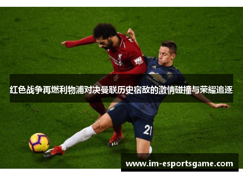 红色战争再燃利物浦对决曼联历史宿敌的激情碰撞与荣耀追逐