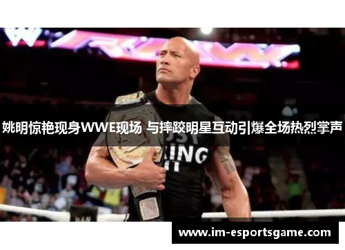 姚明惊艳现身WWE现场 与摔跤明星互动引爆全场热烈掌声
