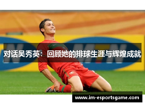 对话吴秀英：回顾她的排球生涯与辉煌成就