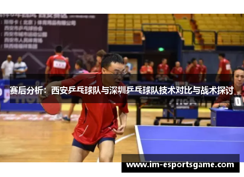 赛后分析：西安乒乓球队与深圳乒乓球队技术对比与战术探讨