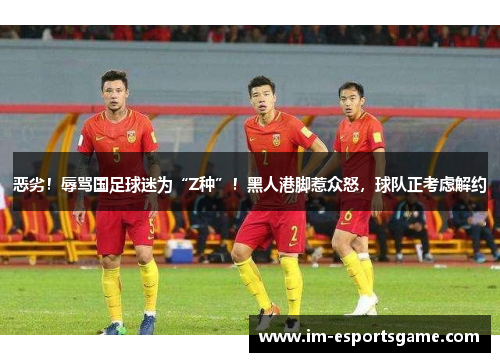 恶劣！辱骂国足球迷为“Z种”！黑人港脚惹众怒，球队正考虑解约