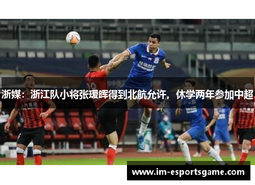 浙媒：浙江队小将张瑷晖得到北航允许，休学两年参加中超