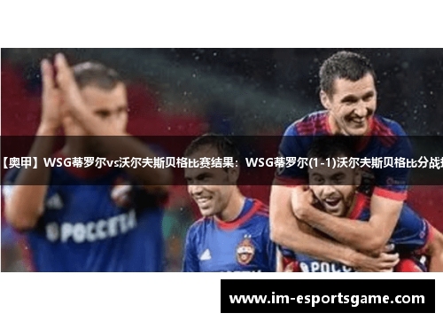 【奥甲】WSG蒂罗尔vs沃尔夫斯贝格比赛结果：WSG蒂罗尔(1-1)沃尔夫斯贝格比分战报